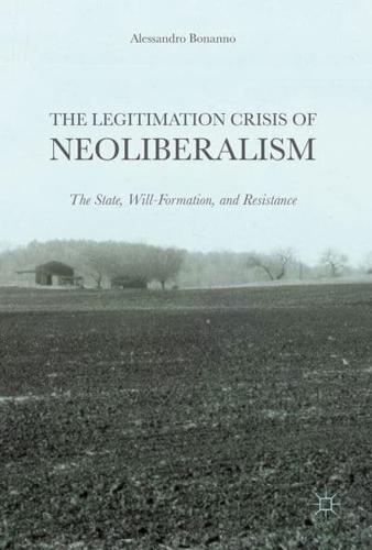 The Legitimation Crisis of Neoliberalism : The State, Will-Formation, and Resistance