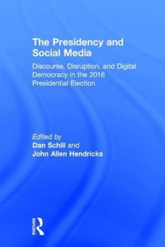 The Presidency and Social Media: Discourse, Disruption, and Digital Democracy in the 2016 Presidential Election