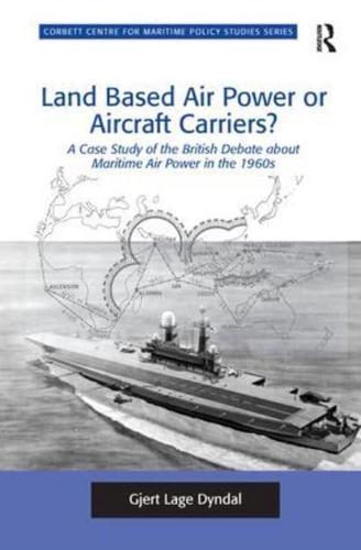 Land Based Air Power or Aircraft Carriers?: A Case Study of the British Debate about Maritime Air Power in the 1960s