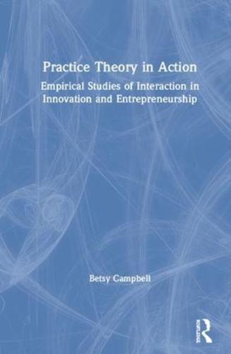 Practice Theory in Action: Empirical Studies of Interaction in Innovation and Entrepreneurship