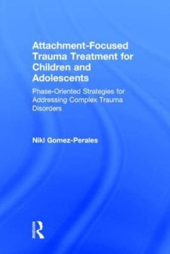 Attachment-Focused Trauma Treatment for Children and Adolescents: Phase-Oriented Strategies for Addressing Complex Trauma Disorders