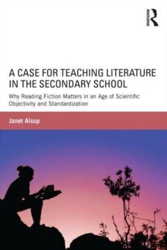 A Case for Teaching Literature in the Secondary School: Why Reading Fiction Matters in an Age of Scientific Objectivity and Standardization