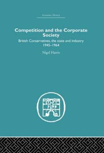 Competition and the Corporate Society: British Conservatives, the state and Industry 1945-1964