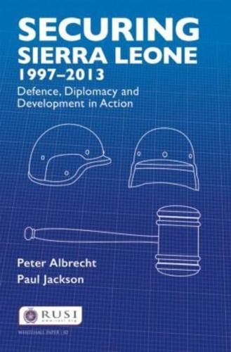 Securing Sierra Leone, 1997-2013 : Defence, Diplomacy and Development in Action