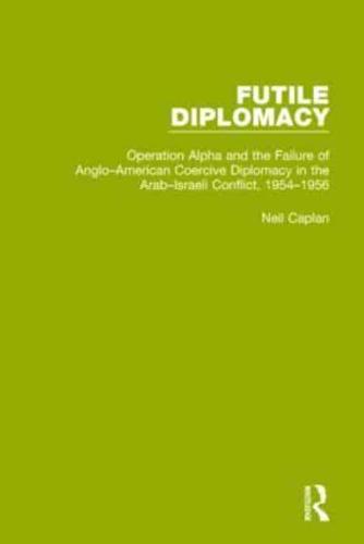 Futile Diplomacy, Volume 4: Operation Alpha and the Failure of Anglo-American Coercive Diplomacy in the Arab-Israeli Conflict, 1954-1956