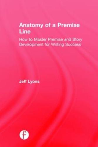 Anatomy of a Premise Line: How to Master Premise and Story Development for Writing Success