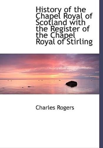History of the Chapel Royal of Scotland with the Register of the Chapel Royal of Stirling