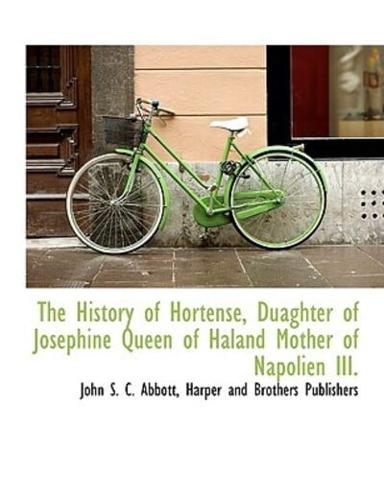 The History of Hortense, Duaghter of Josephine Queen of Haland Mother of Napolien III.