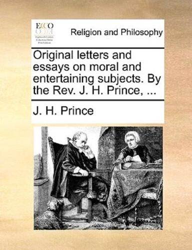 Original letters and essays on moral and entertaining subjects. By the Rev. J. H. Prince, ...