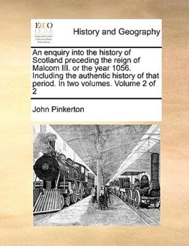 An enquiry into the history of Scotland preceding the reign of Malcom III. or the year 1056. Including the authentic history of that period. In two volumes.  Volume 2 of 2