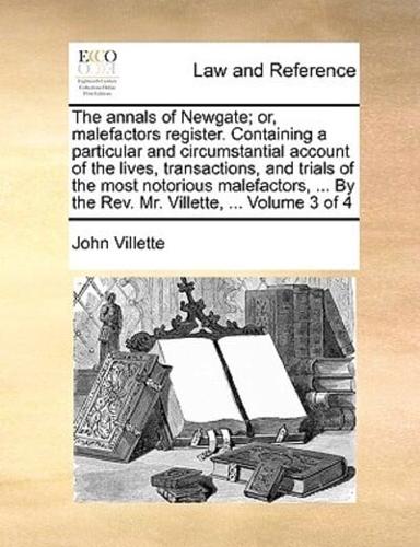 The annals of Newgate; or, malefactors register. Containing a particular and circumstantial account of the lives, transactions, and trials of the most notorious malefactors, ... By the Rev. Mr. Villette, ...  Volume 3 of 4