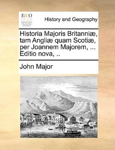 Historia Majoris Britanniæ, tam Angliæ quam Scotiæ, per Joannem Majorem, ... Editio nova, ..