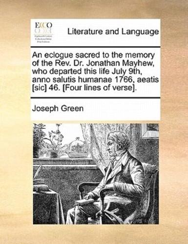 An eclogue sacred to the memory of the Rev. Dr. Jonathan Mayhew, who departed this life July 9th, anno salutis humanae 1766, aeatis [sic] 46. [Four lines of verse].