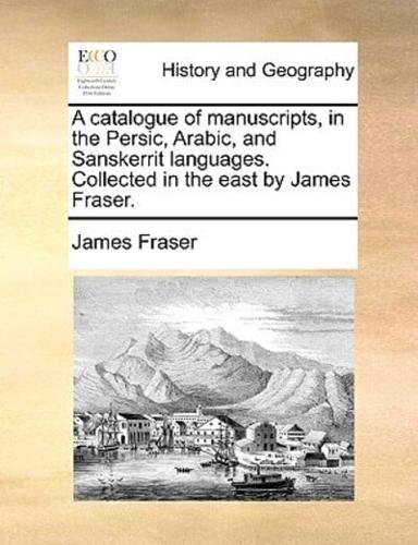 A catalogue of manuscripts, in the Persic, Arabic, and Sanskerrit languages. Collected in the east by James Fraser.