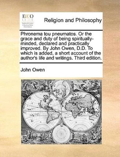 A   Phronema Tou Pneumatos. or the Grace and Duty of Being Spiritually-Minded, Declared and Practically Improved. by John Owen, D.D. to Which Is Added