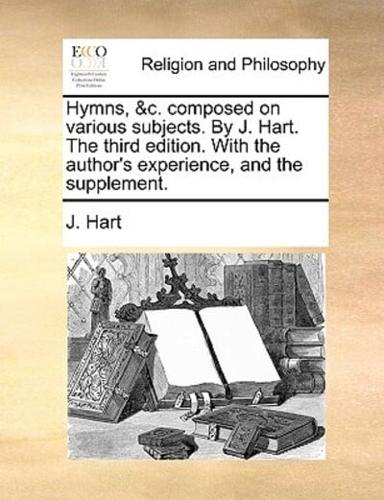 Hymns, &c. composed on various subjects. By J. Hart. The third edition. With the author's experience, and the supplement.