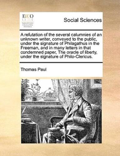 A refutation of the several calumnies of an unknown writer, conveyed to the public, under the signature of Philagathus in the Freeman, and in many letters in that condemned paper, The oracle of liberty, under the signature of Philo-Clericus.