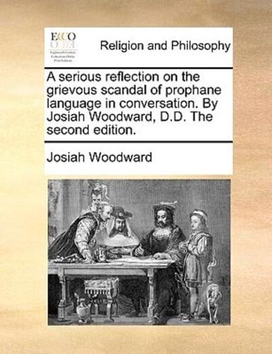 A serious reflection on the grievous scandal of prophane language in conversation. By Josiah Woodward, D.D. The second edition.