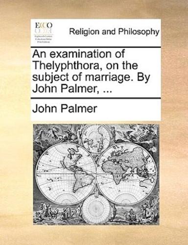An examination of Thelyphthora, on the subject of marriage. By John Palmer, ...