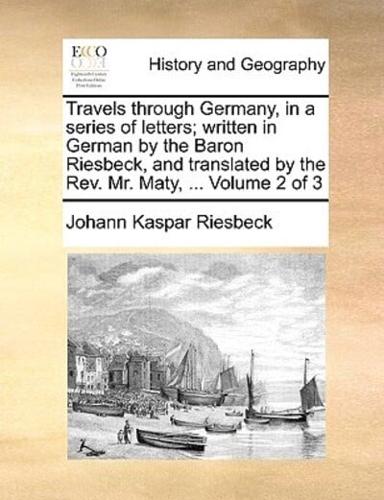 Travels through Germany, in a series of letters; written in German by the Baron Riesbeck, and translated by the Rev. Mr. Maty, ...  Volume 2 of 3