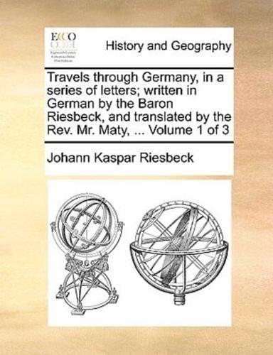 Travels through Germany, in a series of letters; written in German by the Baron Riesbeck, and translated by the Rev. Mr. Maty, ...  Volume 1 of 3