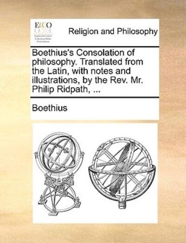 Boethius's Consolation of philosophy. Translated from the Latin, with notes and illustrations, by the Rev. Mr. Philip Ridpath, ...