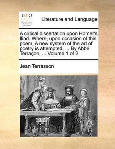 A critical dissertation upon Homer's Iliad. Where, upon occasion of this poem, A new system of the art of poetry is attempted, ... By Abbé Terraçon, ...  Volume 1 of 2