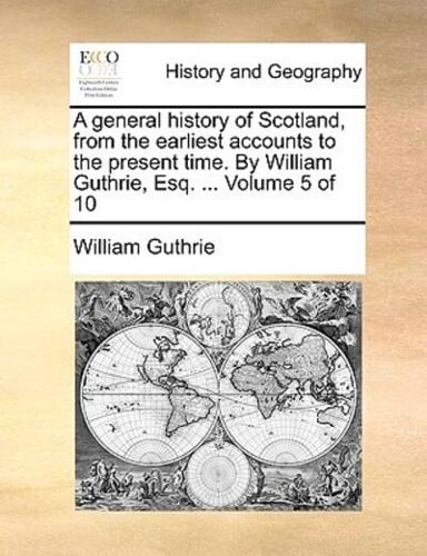 A general history of Scotland, from the earliest accounts to the present time. By William Guthrie, Esq. ...  Volume 5 of 10