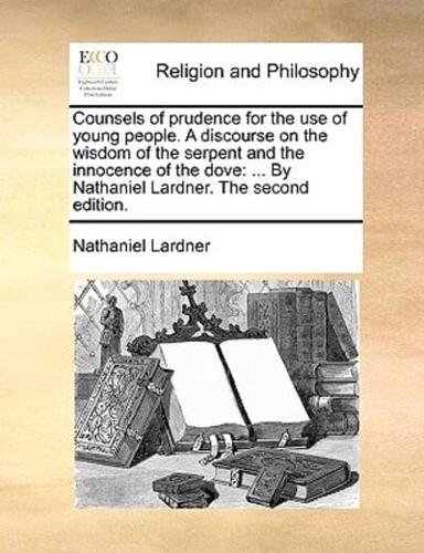 Counsels of prudence for the use of young people. A discourse on the wisdom of the serpent and the innocence of the dove: ... By Nathaniel Lardner. The second edition.