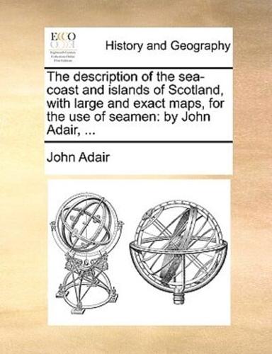 The description of the sea-coast and islands of Scotland, with large and exact maps, for the use of seamen: by John Adair, ...