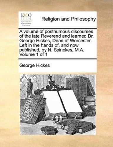 A volume of posthumous discourses of the late Reverend and learned Dr. George Hickes, Dean of Worcester. Left in the hands of, and now published, by N. Spinckes, M.A.  Volume 1 of 1