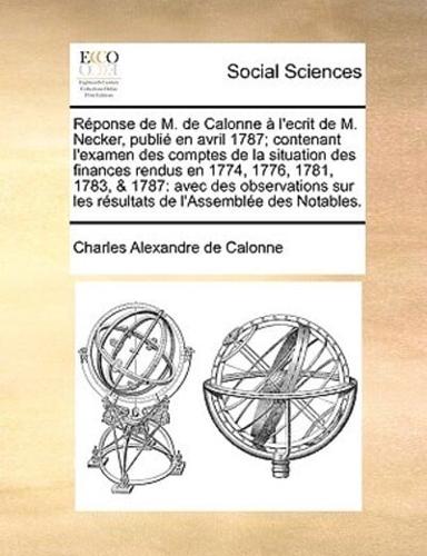 Réponse de M. de Calonne à l'ecrit de M. Necker, publié en avril 1787; contenant l'examen des comptes de la situation des finances rendus en 1774, 1776, 1781, 1783, & 1787: avec des observations sur les résultats de l'Assemblée des Notables.