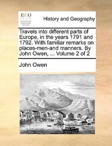 Travels Into Different Parts of Europe, in the Years 1791 and 1792. with Familiar Remarks on Places-Men-And Manners. by John Owen, ... Volume 2 of 2