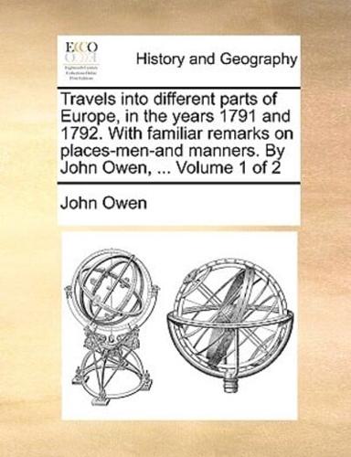 Travels Into Different Parts of Europe, in the Years 1791 and 1792. with Familiar Remarks on Places-Men-And Manners. by John Owen, ... Volume 1 of 2