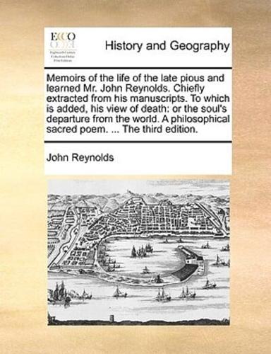 Memoirs of the life of the late pious and learned Mr. John Reynolds. Chiefly extracted from his manuscripts. To which is added, his view of death: or the soul's departure from the world. A philosophical sacred poem. ... The third edition.