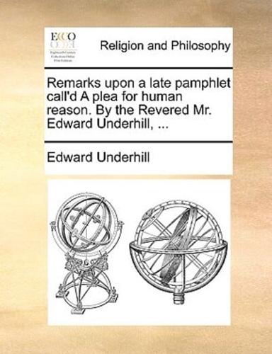 Remarks upon a late pamphlet call'd A plea for human reason. By the Revered Mr. Edward Underhill, ...