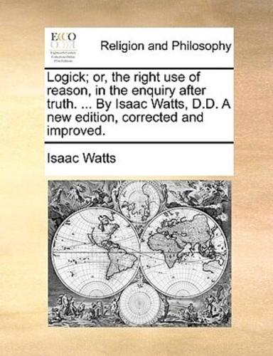 Logick; or, the right use of reason, in the enquiry after truth. ... By Isaac Watts, D.D. A new edition, corrected and improved.