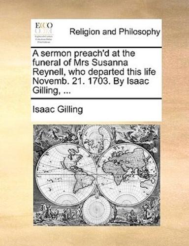 A sermon preach'd at the funeral of Mrs Susanna Reynell, who departed this life Novemb. 21. 1703. By Isaac Gilling, ...