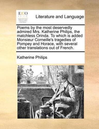 Poems by the most deservedly admired Mrs. Katherine Philips, the matchless Orinda. To which is added Monsieur Corneille's tragedies of Pompey and Horace, with several other translations out of French.