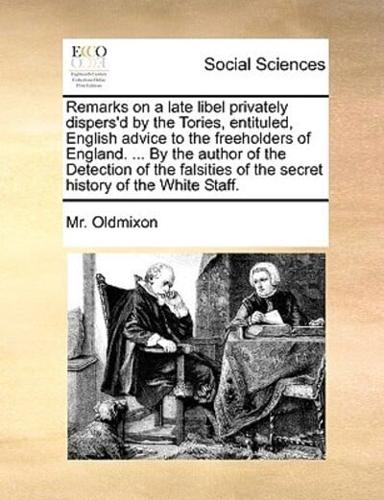 Remarks on a late libel privately dispers'd by the Tories, entituled, English advice to the freeholders of England. ... By the author of the Detection of the falsities of the secret history of the White Staff.