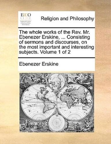 The whole works of the Rev. Mr. Ebenezer Erskine, ... Consisting of sermons and discourses, on the most important and interesting subjects.  Volume 1 of 2