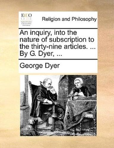 An inquiry, into the nature of subscription to the thirty-nine articles. ... By G. Dyer, ...