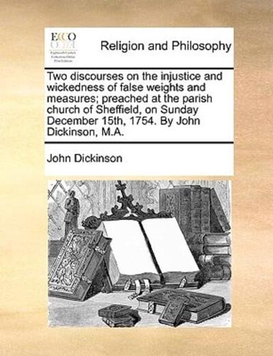 Two discourses on the injustice and wickedness of false weights and measures; preached at the parish church of Sheffield, on Sunday December 15th, 1754. By John Dickinson, M.A.