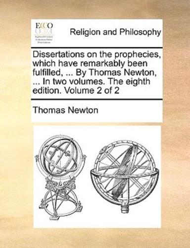 Dissertations on the prophecies, which have remarkably been fulfilled, ... By Thomas Newton, ... In two volumes. The eighth edition. Volume 2 of 2