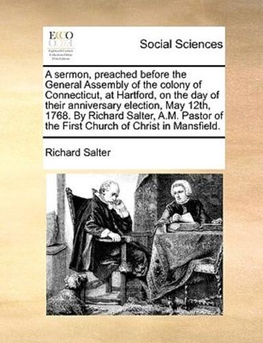 A sermon, preached before the General Assembly of the colony of Connecticut, at Hartford, on the day of their anniversary election, May 12th, 1768. By Richard Salter, A.M. Pastor of the First Church of Christ in Mansfield.