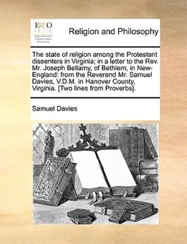 The state of religion among the Protestant dissenters in Virginia; in a letter to the Rev. Mr. Joseph Bellamy, of Bethlem, in New-England: from the Reverend Mr. Samuel Davies, V.D.M. in Hanover County, Virginia. [Two lines from Proverbs].