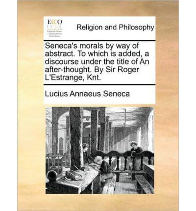Seneca's morals by way of abstract. To which is added, a discourse under the title of An after-thought. By Sir Roger L'Estrange, Knt.