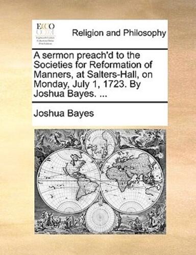 A sermon preach'd to the Societies for Reformation of Manners, at Salters-Hall, on Monday, July 1, 1723. By Joshua Bayes. ...