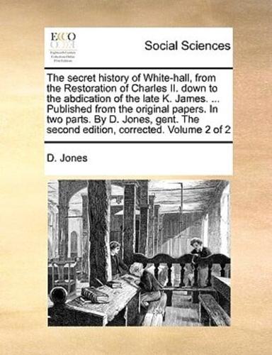 The secret history of White-hall, from the Restoration of Charles II. down to the abdication of the late K. James. ... Published from the original papers. In two parts. By D. Jones, gent. The second edition, corrected. Volume 2 of 2