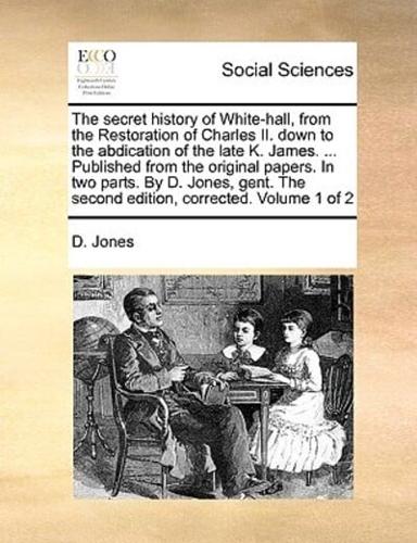 The secret history of White-hall, from the Restoration of Charles II. down to the abdication of the late K. James. ... Published from the original papers. In two parts. By D. Jones, gent. The second edition, corrected. Volume 1 of 2